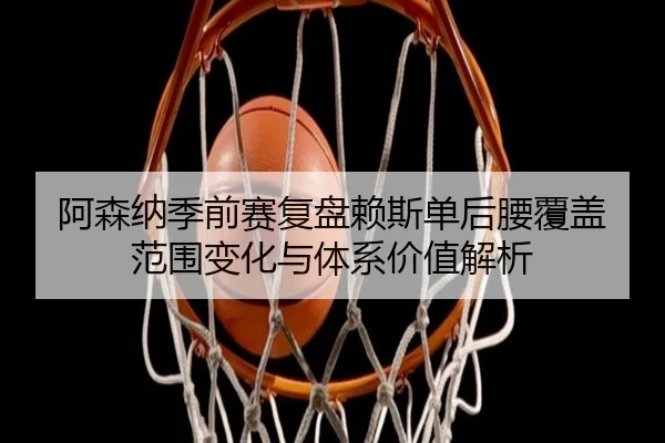 阿森纳季前赛复盘赖斯单后腰覆盖范围变化与体系价值解析