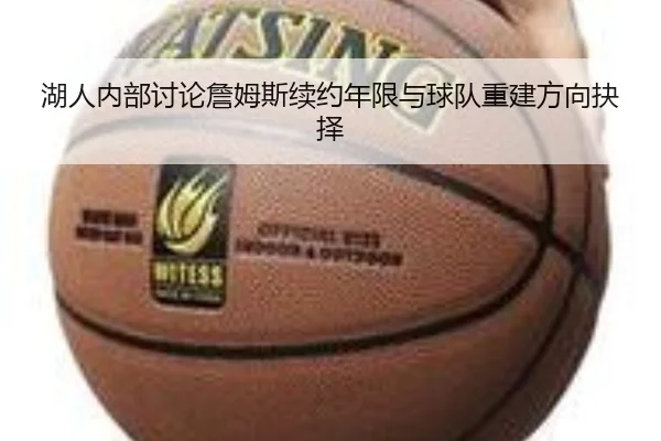 湖人内部讨论詹姆斯续约年限与球队重建方向抉择