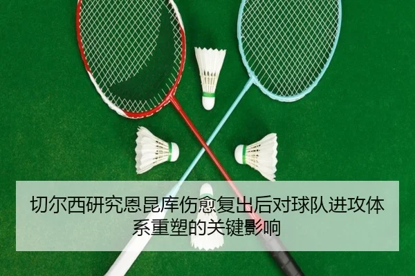 切尔西研究恩昆库伤愈复出后对球队进攻体系重塑的关键影响