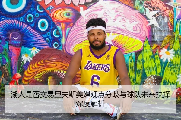 湖人是否交易里夫斯美媒观点分歧与球队未来抉择深度解析
