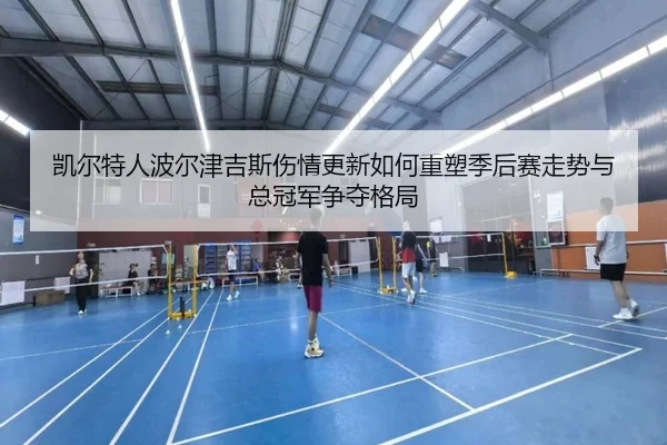 凯尔特人波尔津吉斯伤情更新如何重塑季后赛走势与总冠军争夺格局