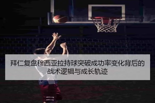 拜仁复盘穆西亚拉持球突破成功率变化背后的战术逻辑与成长轨迹