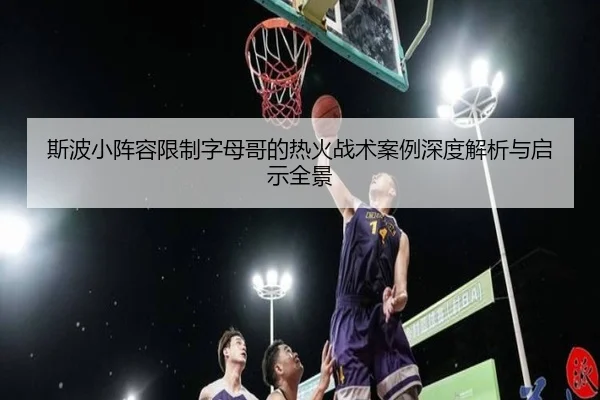 斯波小阵容限制字母哥的热火战术案例深度解析与启示全景