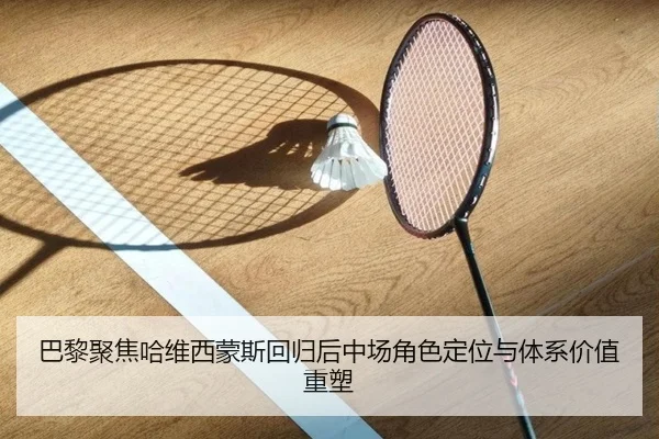 巴黎聚焦哈维西蒙斯回归后中场角色定位与体系价值重塑