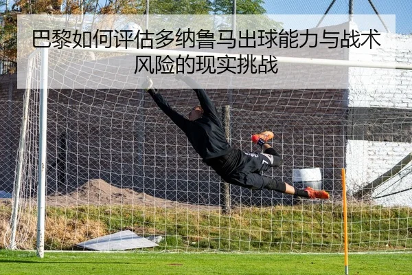 巴黎如何评估多纳鲁马出球能力与战术风险的现实挑战