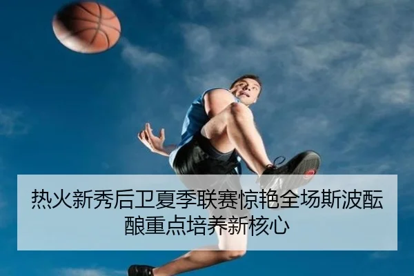 热火新秀后卫夏季联赛惊艳全场斯波酝酿重点培养新核心